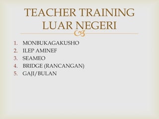 TEACHER TRAINING
LUAR NEGERI



1.
2.
3.
4.
5.

MONBUKAGAKUSHO
ILEP AMINEF
SEAMEO
BRIDGE (RANCANGAN)
GAJI/BULAN

 