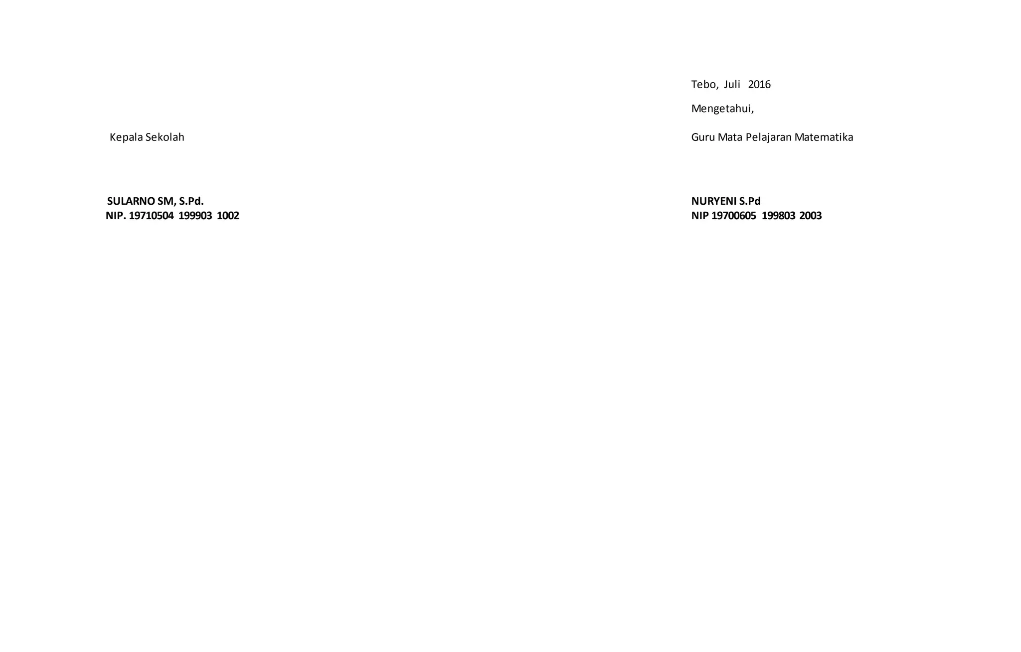 Tebo, Juli 2016
Mengetahui,
Kepala Sekolah Guru Mata Pelajaran Matematika
SULARNO SM, S.Pd. NURYENI S.Pd
NIP. 19710504 199903 1002 NIP 19700605 199803 2003