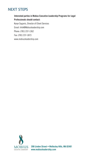 NEXT STEPS
   Interested parties in Mobius Executive Leadership Programs for Legal
   Professionals should contact:
   Karyn Saganic, Director of Client Services
   Email: Info@Mobiusleadership.com
   Phone: (781) 237-1362
   Fax: (781) 237-1873
   www.mobiusleadership.com




                       398 Linden Street • Wellesley Hills, MA 02481
                       www.mobiusleadership.com
 