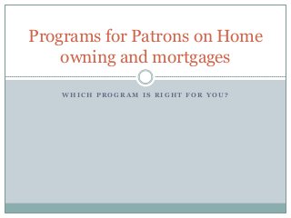Programs for Patrons on Home
    owning and mortgages

   WHICH PROGRAM IS RIGHT FOR YOU?
 