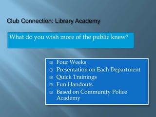 Club Connection: Library Academy
What do you wish more of the public knew?
 Four Weeks
 Presentation on Each Department
 Quick Trainings
 Fun Handouts
 Based on Community Police
Academy
 