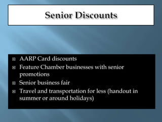  AARP Card discounts
 Feature Chamber businesses with senior
promotions
 Senior business fair
 Travel and transportation for less (handout in
summer or around holidays)
 