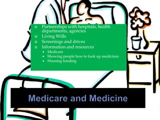  Partnerships with hospitals, health
departments, agencies
 Living Wills
 Screenings and drives
 Information and resources
 Medicare
 Showing people how to look up medicines
 Housing funding
 