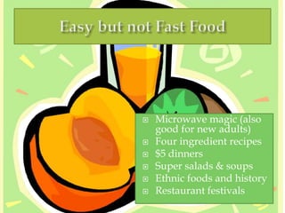  Microwave magic (also
good for new adults)
 Four ingredient recipes
 $5 dinners
 Super salads & soups
 Ethnic foods and history
 Restaurant festivals
 