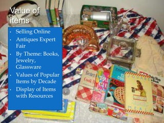 Value of
items
• Selling Online
• Antiques Expert
Fair
• By Theme: Books,
Jewelry,
Glassware
• Values of Popular
Items by Decade
• Display of Items
with Resources
 