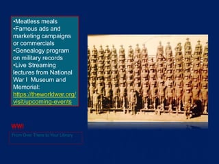 WWI
From Over There to Your Library
•Meatless meals
•Famous ads and
marketing campaigns
or commercials
•Genealogy program
on military records
•Live Streaming
lectures from National
War I Museum and
Memorial:
https://theworldwar.org/
visit/upcoming-events
 