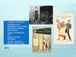 50’S
• Vintage Car Shows
• Vintage Apron
Decoration (or Poodle
Skirts) for multiple
generations
• History of Billboard
Hits
• Soda Fountain
Mixology
• James, Audrey or
Marilyn Movie Fest
• Korean War
 
