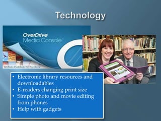 • Electronic library resources and
downloadables
• E-readers changing print size
• Simple photo and movie editing
from phones
• Help with gadgets
 