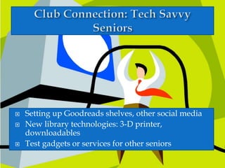  Setting up Goodreads shelves, other social media
 New library technologies: 3-D printer,
downloadables
 Test gadgets or services for other seniors
 