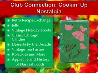  Retro Recipe Exchange
 Jello
 Vintage Holiday Foods
 Classic Chicago
Candies
 Desserts by the Decade
 Vintage Tea Parties
 Kolackies and More
 Apple Pie and History
of Harvest Foods
 