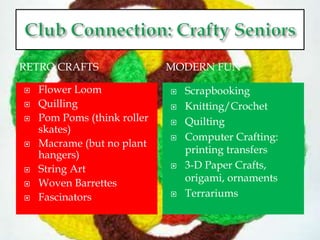 RETRO CRAFTS MODERN FUN
 Flower Loom
 Quilling
 Pom Poms (think roller
skates)
 Macrame (but no plant
hangers)
 String Art
 Woven Barrettes
 Fascinators
 Scrapbooking
 Knitting/Crochet
 Quilting
 Computer Crafting:
printing transfers
 3-D Paper Crafts,
origami, ornaments
 Terrariums
 