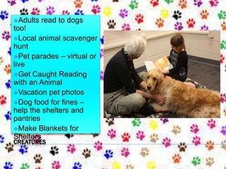 CREATURES
Adults read to dogs
too!
Local animal scavenger
hunt
Pet parades – virtual or
live
Get Caught Reading
with an Animal
Vacation pet photos
Dog food for fines –
help the shelters and
pantries
Make Blankets for
Shelters
 