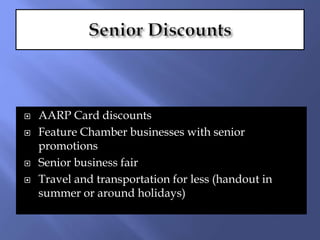  AARP Card discounts
 Feature Chamber businesses with senior
promotions
 Senior business fair
 Travel and transportation for less (handout in
summer or around holidays)
 