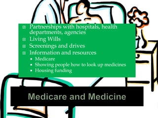  Partnerships with hospitals, health
departments, agencies
 Living Wills
 Screenings and drives
 Information and resources
 Medicare
 Showing people how to look up medicines
 Housing funding
 