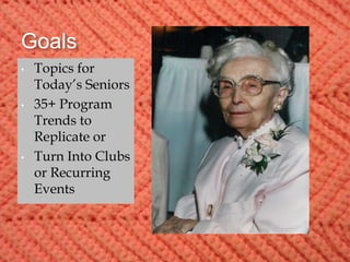 Goals
• Topics for
Today’s Seniors
• 35+ Program
Trends to
Replicate or
• Turn Into Clubs
or Recurring
Events
 