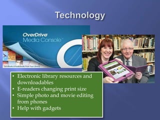 • Electronic library resources and
downloadables
• E-readers changing print size
• Simple photo and movie editing
from phones
• Help with gadgets
 