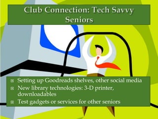  Setting up Goodreads shelves, other social media
 New library technologies: 3-D printer,
downloadables
 Test gadgets or services for other seniors
 