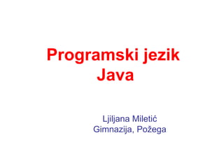 Programski jezik  Java Ljiljana Miletić Gimnazija, Požega 