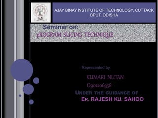 KUMARI NUTAN
O901206358
UNDER THE GUIDANCE OF
ER. RAJESH KU. SAHOO
Seminar on:
pROGRAM SLICING TECHNIQUE
Represented by
AJAY BINAY INSTITUTE OF TECHNOLOGY, CUTTACK
BPUT, ODISHA
 