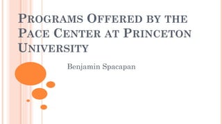 PROGRAMS OFFERED BY THE
PACE CENTER AT PRINCETON
UNIVERSITY
Benjamin Spacapan
 