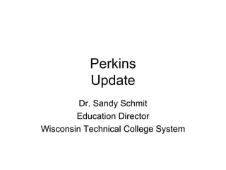 Perkins Update Dr. Sandy Schmit Education Director Wisconsin Technical College System 