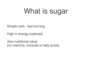 What is sugar
Simple carb - fast burning
High in energy (calories)
Zero nutritional value  
(no vitamins, minerals or fatty acids)
 
