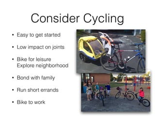 Consider Cycling
• Easy to get started
• Low impact on joints
• Bike for leisure  
Explore neighborhood
• Bond with family
• Run short errands
• Bike to work
 