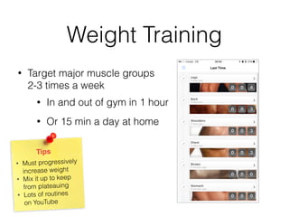 Weight Training
• Target major muscle groups  
2-3 times a week
Tips
• Must progressively
increase weight
• Mix it up to keep
from plateauing
• Lots of routines  
on YouTube
• In and out of gym in 1 hour
• Or 15 min a day at home
 