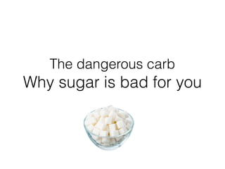 The dangerous carb
Why sugar is bad for you
 