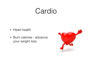 Cardio
• Heart health
• Burn calories - advance
your weight loss
 