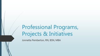 Professional Programs,
Projects & Initiatives
Jonnetta Pemberton, RN, BSN, MBA
 