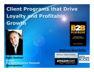Client Programs that Drive
Loyalty and Profitable
Growth




                             National Best Seller
                                      Best-Seller

Sean Geehan
Author
The B2B Executive Playbook
@seangeehan
 