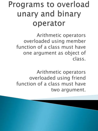 Arithmetic operators
   overloaded using member
function of a class must have
   one argument as object of
                        class.

         Arithmetic operators
      overloaded using friend
function of a class must have
               two argument.
 