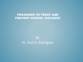 PROGRAMS TO TREAT AND 
PREVENT SCHOOL VIOLENCE 
By 
Dr. Paul A. Rodríguez 
 