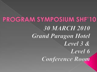 PROGRAM SYMPOSIUM SHF’10 30 MARCH 2010 Grand Paragon Hotel 				        Level 3 & Level 6          Conference Room 