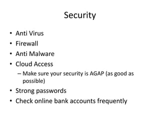 Security
•   Anti Virus
•   Firewall
•   Anti Malware
•   Cloud Access
    – Make sure your security is AGAP (as good as
      possible)
• Strong passwords
• Check online bank accounts frequently
 
