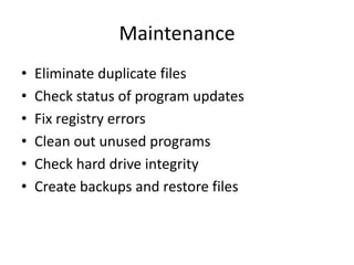 Maintenance
•   Eliminate duplicate files
•   Check status of program updates
•   Fix registry errors
•   Clean out unused programs
•   Check hard drive integrity
•   Create backups and restore files
 