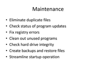 Maintenance
•   Eliminate duplicate files
•   Check status of program updates
•   Fix registry errors
•   Clean out unused programs
•   Check hard drive integrity
•   Create backups and restore files
•   Streamline startup operation
 