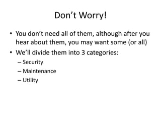 Don’t Worry!
• You don’t need all of them, although after you
  hear about them, you may want some (or all)
• We’ll divide them into 3 categories:
  – Security
  – Maintenance
  – Utility
 