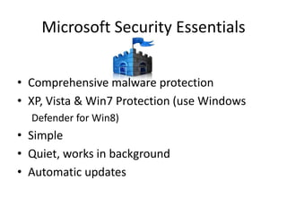 Microsoft Security Essentials


• Comprehensive malware protection
• XP, Vista & Win7 Protection (use Windows
  Defender for Win8)
• Simple
• Quiet, works in background
• Automatic updates
 