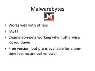Malwarebytes

• Works well with others
• FAST!
• Chameleon-gets working when otherwise
  locked down
• Free version, but pro is available for a one-
  time fee, no annual renewal
 