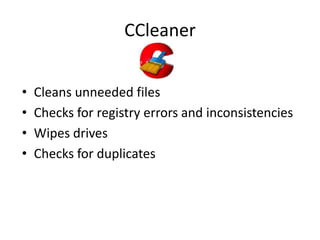 CCleaner


•   Cleans unneeded files
•   Checks for registry errors and inconsistencies
•   Wipes drives
•   Checks for duplicates
 