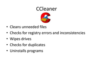 CCleaner


•   Cleans unneeded files
•   Checks for registry errors and inconsistencies
•   Wipes drives
•   Checks for duplicates
•   Uninstalls programs
 