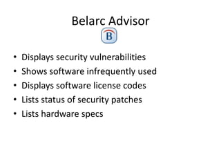 Belarc Advisor

•   Displays security vulnerabilities
•   Shows software infrequently used
•   Displays software license codes
•   Lists status of security patches
•   Lists hardware specs
 