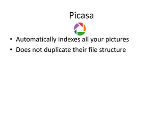Picasa

• Automatically indexes all your pictures
• Does not duplicate their file structure
 