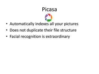 Picasa

• Automatically indexes all your pictures
• Does not duplicate their file structure
• Facial recognition is extraordinary
 
