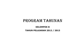PROGRAM TAHUNAN
KELOMPOK B
TAHUN PELAJARAN 2012 / 2013
 