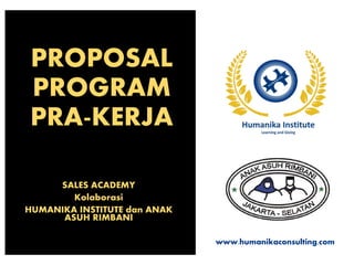 PROPOSAL
PROGRAM
PRA-KERJA
SALES ACADEMY
Kolaborasi
HUMANIKA INSTITUTE dan ANAK
ASUH RIMBANI
www.humanikaconsulting.com
 