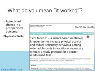 www.mattiheino.com
What do you mean “it worked”?
• A predicted
change in a
pre-specified
outcome:
Physical activity
 