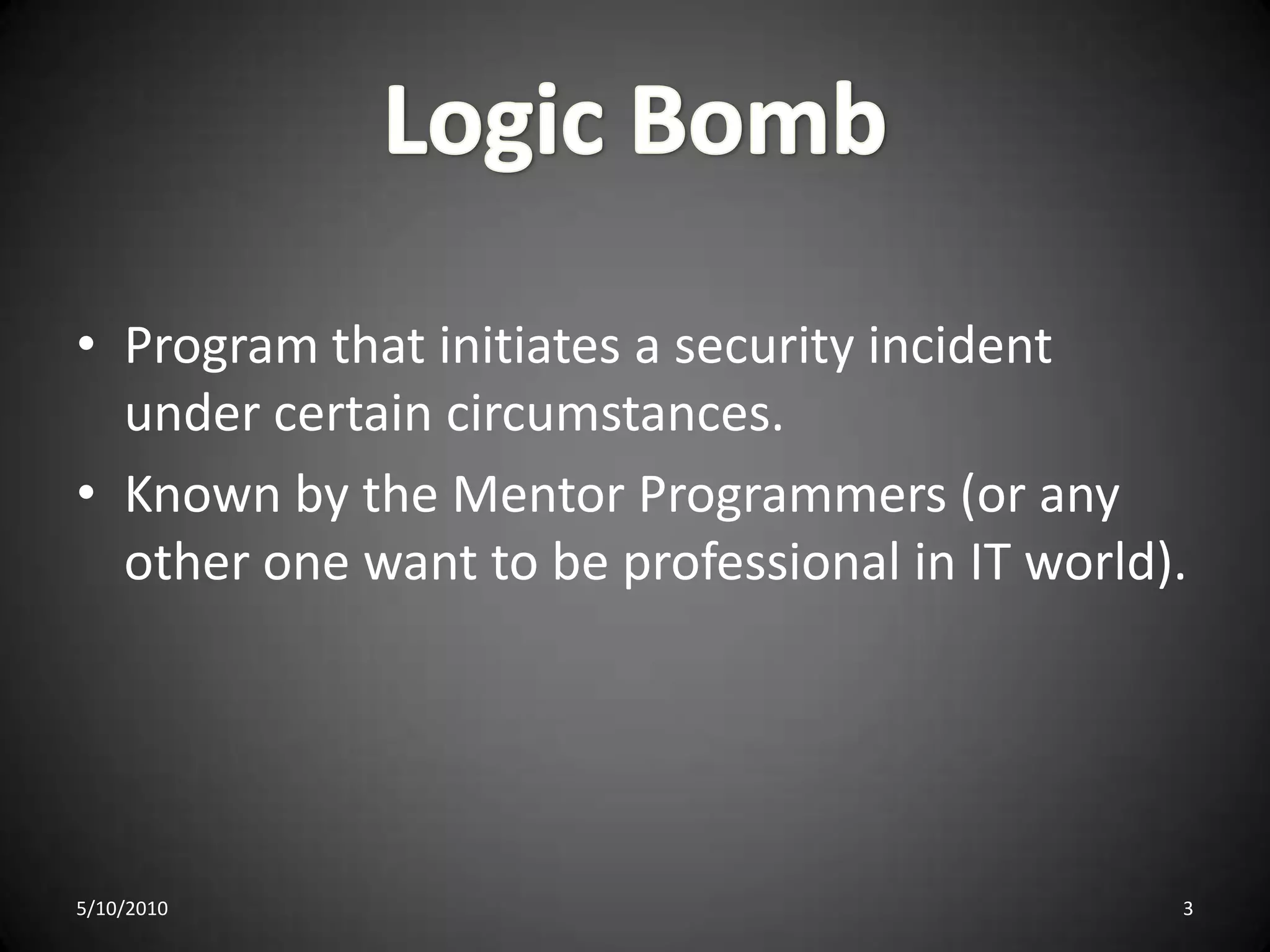 Logic BombProgram that initiates a security incident under certain circumstances.Known by the Mentor Programmers (or any other one want to be professional in IT world).5/10/20103